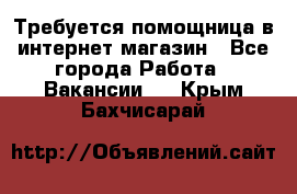 Требуется помощница в интернет-магазин - Все города Работа » Вакансии   . Крым,Бахчисарай